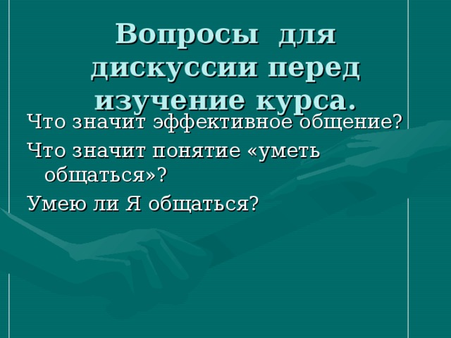 Вопросы для дискуссии перед изучение курса. Что значит эффективное общение? Что значит понятие «уметь общаться»? Умею ли Я общаться? 