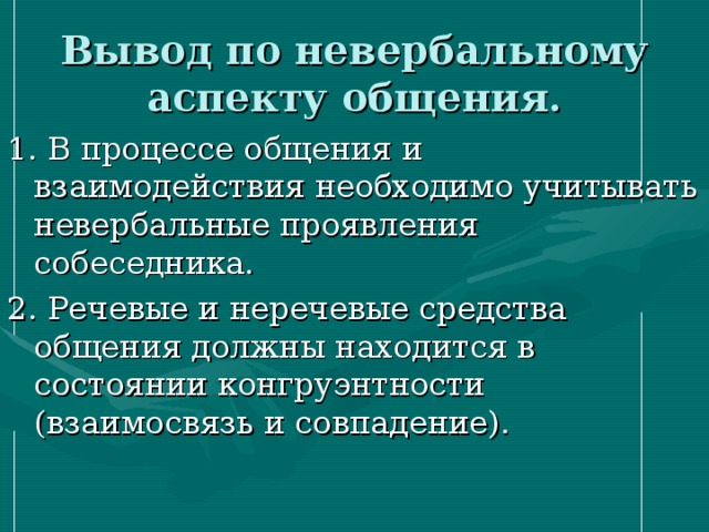 Вывод по невербальному аспекту общения. 1. В процессе общения и взаимодействия необходимо учитывать невербальные проявления собеседника. 2. Речевые и неречевые средства общения должны находится в состоянии конгруэнтности (взаимосвязь и совпадение). 