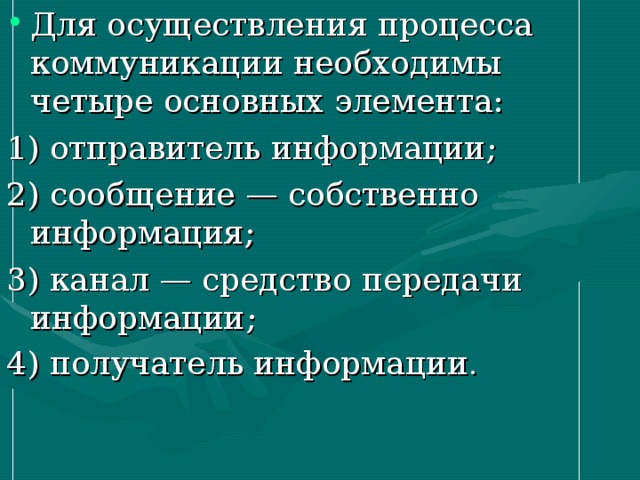 Для осуществления процесса коммуникации необходимы четыре основных элемента: 1) отправитель информации; 2) сообщение — собственно информация; 3) канал — средство передачи информации; 4) получатель информации . 