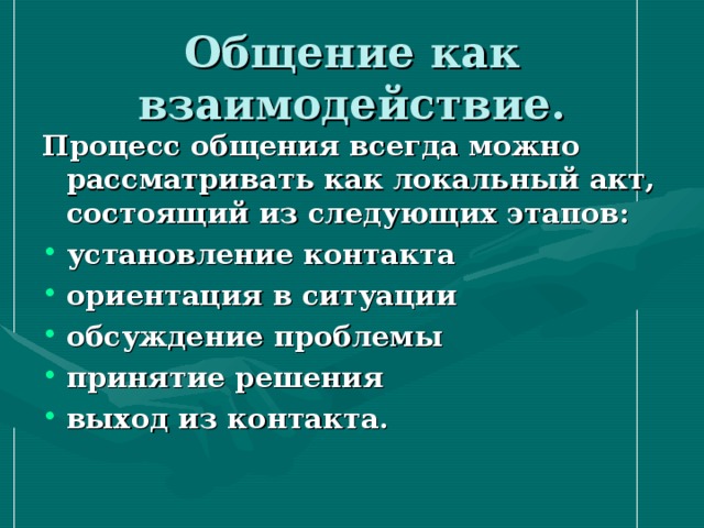 Общение как взаимодействие. Процесс общения всегда можно рассматривать как локальный акт, состоящий из следующих этапов: установление контакта ориентация в ситуации обсуждение проблемы принятие решения выход из контакта. 