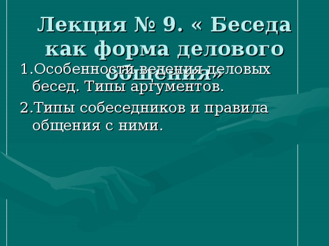 Лекция № 9. « Беседа как форма делового общения» 1.Особенности ведения деловых бесед. Типы аргументов. 2.Типы собеседников и правила общения с ними. 