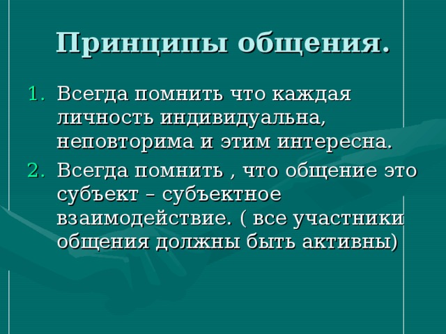 Принципы общения. Всегда помнить что каждая личность индивидуальна, неповторима и этим интересна. Всегда помнить , что общение это субъект – субъектное взаимодействие. ( все участники общения должны быть активны)  