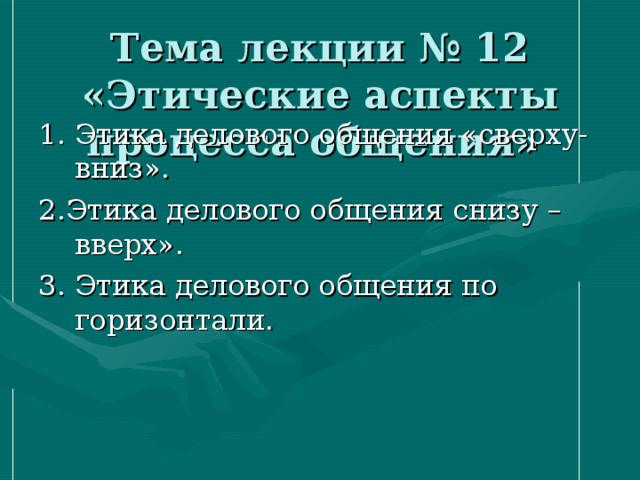 Тема лекции № 12 «Этические аспекты процесса общения» 1. Этика делового общения «сверху- вниз». 2.Этика делового общения снизу – вверх». 3. Этика делового общения по горизонтали. 