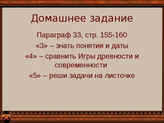 Домашнее задание Параграф 33, стр. 155-160 «3» – знать понятия и даты «4» – сравнить Игры древности и современности «5» – реши задачи на листочке 