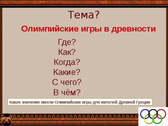  Тема?   Олимпийские игры в древности Где? Как? Когда? Какие? С чего? В чём? Какое значение имели Олимпийские игры для жителей Древней Греции 