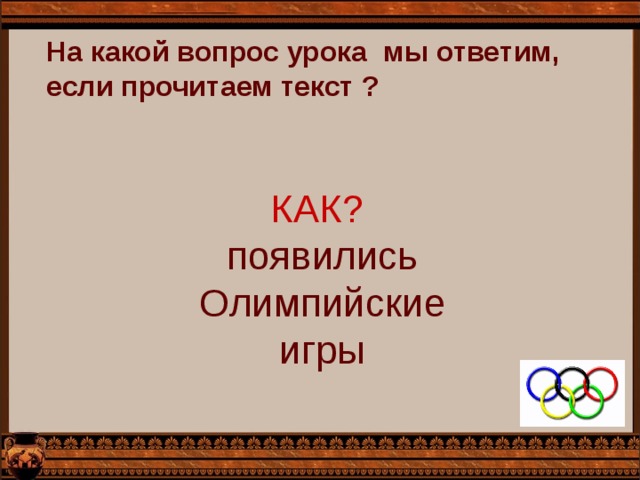 На какой вопрос урока мы ответим, если прочитаем текст ? КАК? появились Олимпийские игры 