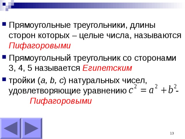 Прямоугольные треугольники, длины сторон которых – целые числа, называются Пифагоровыми Прямоугольный треугольник со сторонами 3, 4, 5 называется Египетским тройки ( a, b, c ) натуральных чисел, удовлетворяющие уравнению - Пифагоровыми    