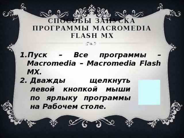 способы запуска программы Macromedia Flash MX Пуск – Все программы – Macromedia – Macrome­dia Flash MX. Дважды щелкнуть левой кнопкой мыши по ярлыку программы на Рабочем столе. 