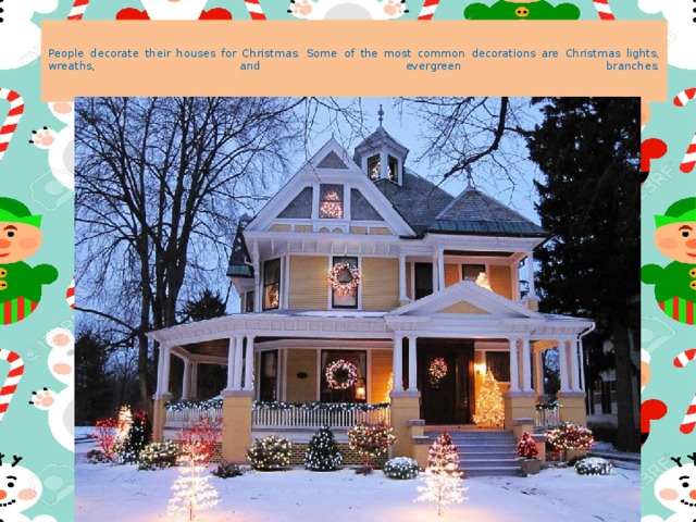    People decorate their houses for Christmas. Some of the most common decorations are Christmas lights, wreaths, and evergreen branches.    