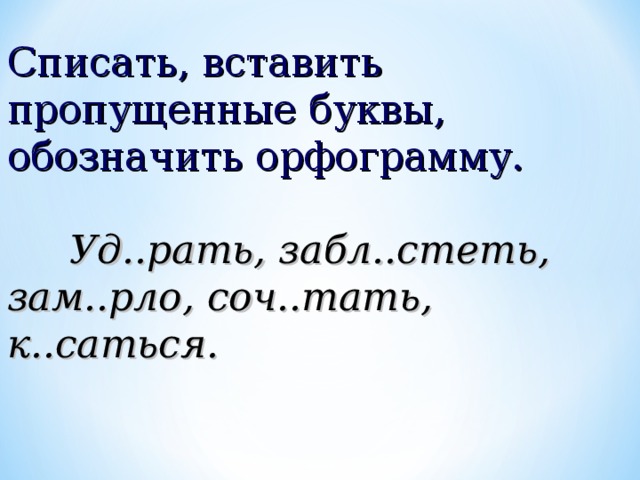 Списать, вставить пропущенные буквы, обозначить орфограмму.  Уд..рать, забл..стеть, зам..рло, соч..тать, к..саться. 
