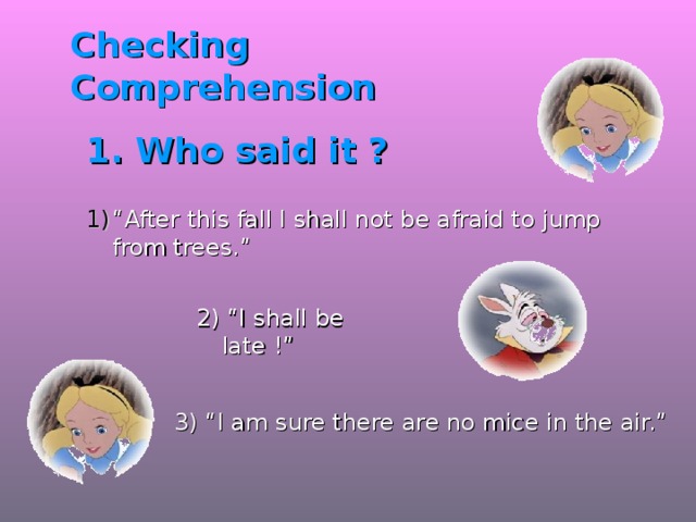 Checking  Comprehension 1. Who said it ? “ After this fall I shall not be afraid to jump from trees.” 2) “I shall be late !” 3) “I am sure there are no mice in the air.” 