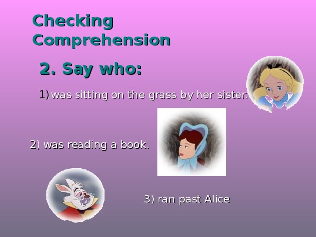 Checking  Comprehension 2. Say who: was sitting on the grass by her sister. 2) was reading a book. 3) ran past Alice 