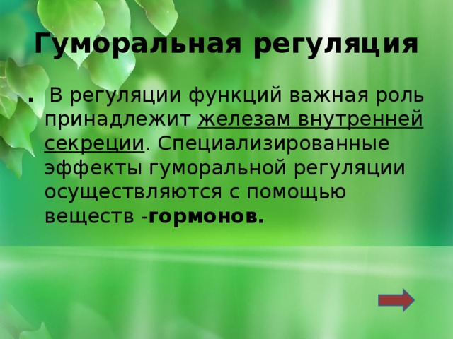 Гуморальная регуляция . В регуляции функций важная роль принадлежит железам внутренней секреции . Специализированные эффекты гуморальной регуляции осуществляются с помощью  веществ - гормонов. 