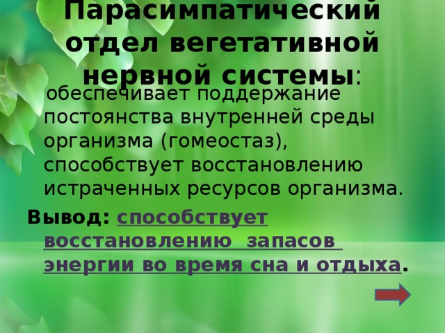 парасимпатический отдел вегетативной нервной системы : обеспечивает поддержание постоянства внутренней среды организма (гомеостаз), способствует восстановлению истраченных ресурсов организма. вывод: способствует восстановлению запасов энергии во время сна и отдыха . 