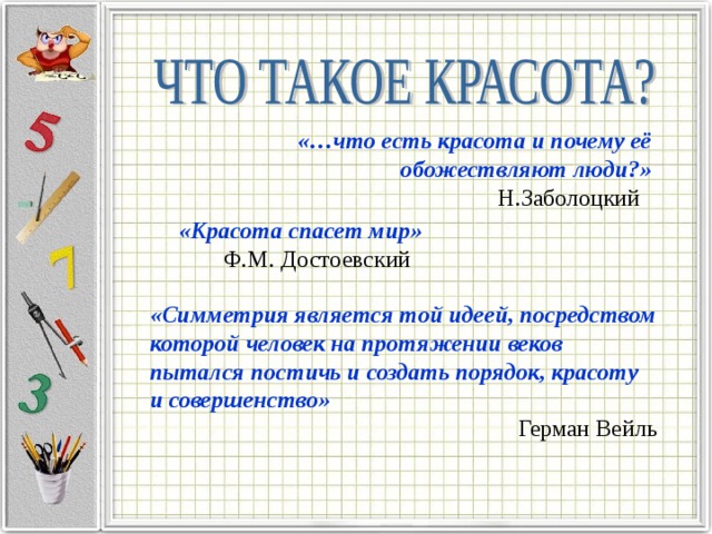 «…что есть красота и почему её обожествляют люди?» Н.Заболоцкий «Красота спасет мир» Ф.М. Достоевский «Симметрия является той идеей, посредством которой человек на протяжении веков пытался постичь и создать порядок, красоту и совершенство» Герман Вейль 