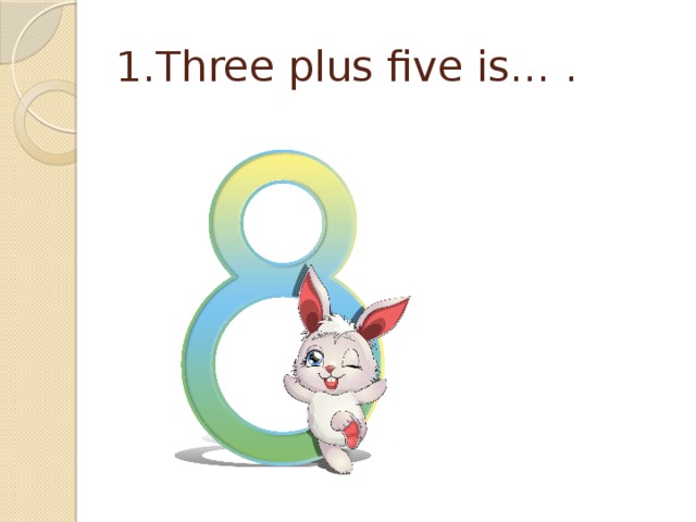 1.Three plus five is… . 