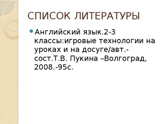 СПИСОК ЛИТЕРАТУРЫ Английский язык.2-3 классы:игровые технологии на уроках и на досуге/авт.-сост.Т.В. Пукина –Волгоград, 2008.-95с. 