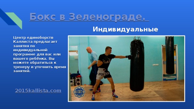 Бокс в Зеленограде. Индивидуальные занятия. Центр единоборств Каллиста предлагает занятия по индивидуальной программе для вас или вашего ребёнка. Вы можете обратиться к тренеру и уточнить время занятий. 2015kallista.com 