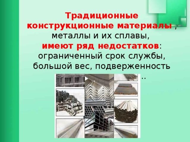 Традиционные конструкционные материалы , металлы и их сплавы,  имеют ряд недостатков : ограниченный срок службы, большой вес, подверженность коррозии и другие..   