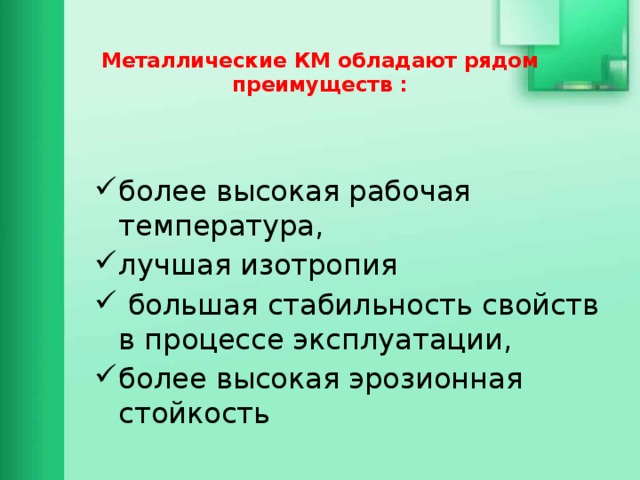  Металлические КМ обладают рядом преимуществ : более высокая рабочая температура, лучшая изотропия  большая стабильность свойств в процессе эксплуатации, более высокая эрозионная стойкость 