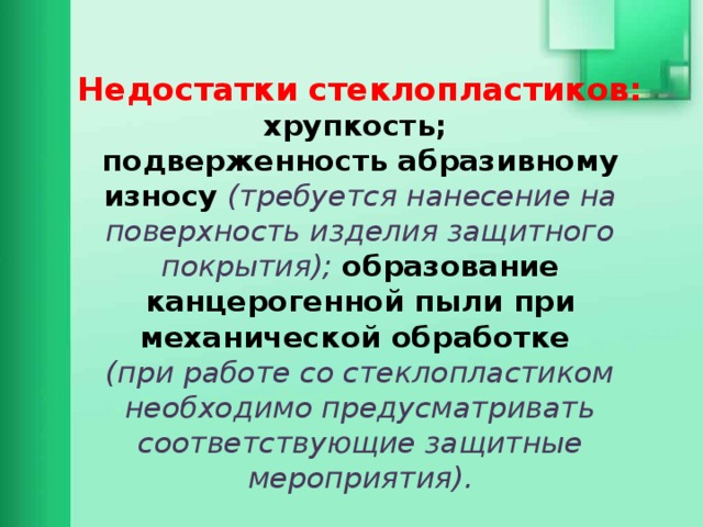  Недостатки стеклопластиков:  хрупкость;  подверженность абразивному износу (требуется нанесение на поверхность изделия защитного покрытия); образование канцерогенной пыли при механической обработке  (при работе со стеклопластиком необходимо предусматривать соответствующие защитные мероприятия).   