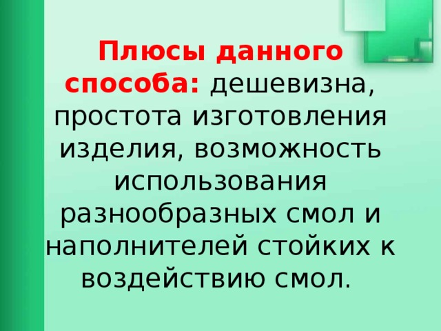 Плюсы данного способа: дешевизна, простота изготовления изделия, возможность использования разнообразных смол и наполнителей стойких к воздействию смол. 