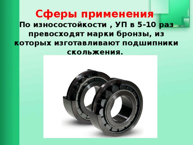 Сферы применения  По износостойкости , УП в 5-10 раз превосходят марки бронзы, из которых изготавливают подшипники скольжения. 