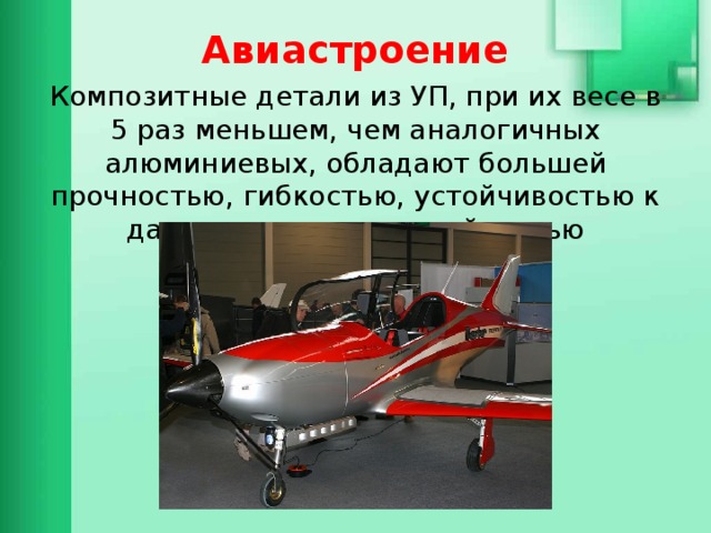 Авиастроение Композитные детали из УП, при их весе в 5 раз меньшем, чем аналогичных алюминиевых, обладают большей прочностью, гибкостью, устойчивостью к давлению и некоррозийностью 