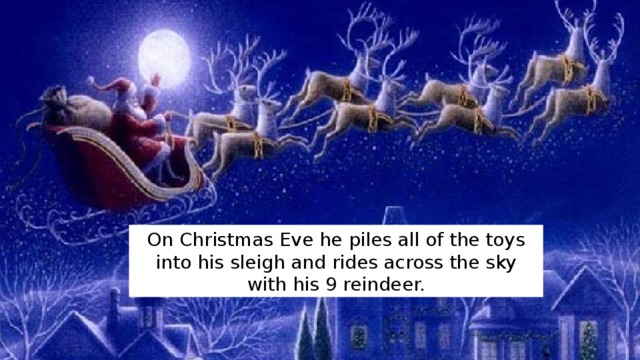 On Christmas Eve he piles all of the toys into his sleigh and rides across the sky with his 9 reindeer. 