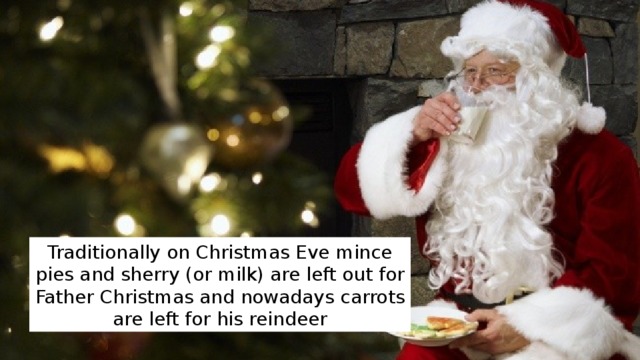 Traditionally on Christmas Eve mince pies and sherry (or milk) are left out for Father Christmas and nowadays carrots are left for his reindeer 