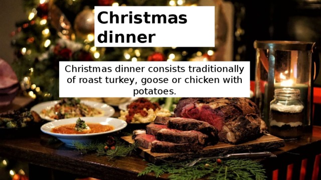 Christmas dinner Christmas dinner consists traditionally of roast turkey, goose or chicken with potatoes. 