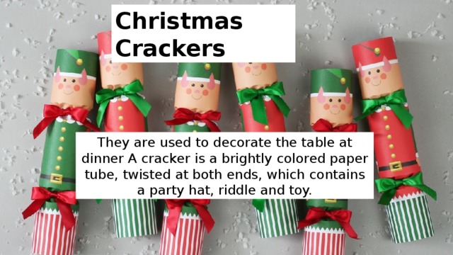 Christmas Crackers They are used to decorate the table at dinner А cracker is a brightly colored paper tube, twisted at both ends, which contains a party hat, riddle and toy. 