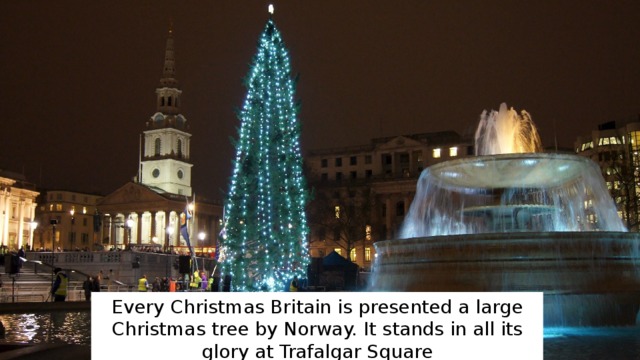 Every Christmas Britain is presented a large Christmas tree by Norway. It stands in all its glory at Trafalgar Square 