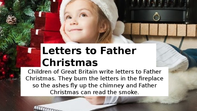 Letters to Father Christmas Children of Great Britain write letters to Father Christmas. They burn the letters in the fireplace so the ashes fly up the chimney and Father Christmas can read the smoke. 