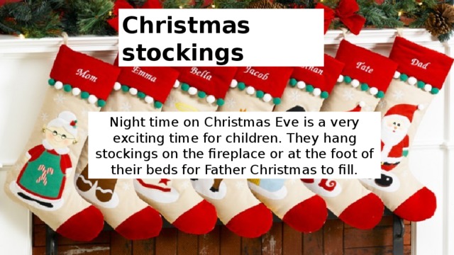 Christmas stockings Night time on Christmas Eve is a very exciting time for children. They hang stockings on the fireplace or at the foot of their beds for Father Christmas to fill. 