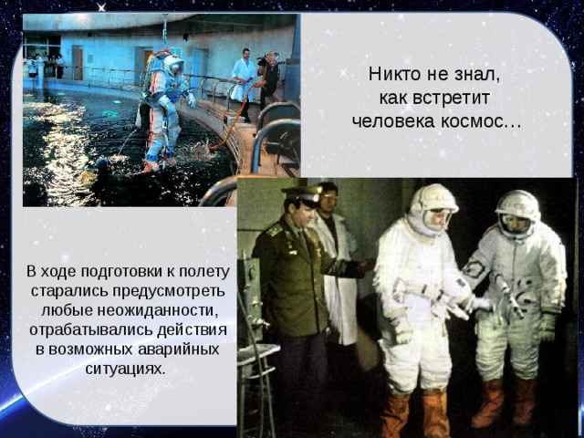 Никто не знал, как встретит человека космос… В ходе подготовки к полету старались предусмотреть  любые неожиданности, отрабатывались действия в возможных аварийных ситуациях.