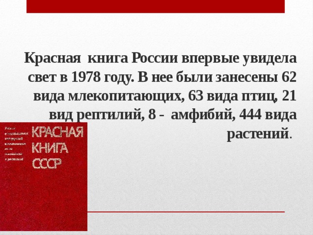 Красная книга России впервые увидела свет в 1978 году. В нее были занесены 62 вида млекопитающих, 63 вида птиц, 21 вид рептилий, 8 - амфибий, 444 вида растений . 