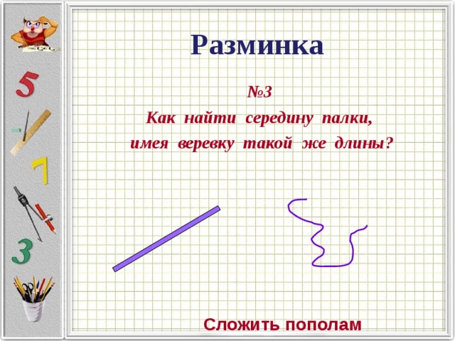 Разминка № 3 Как найти середину палки, имея веревку такой же длины? Сложить пополам
