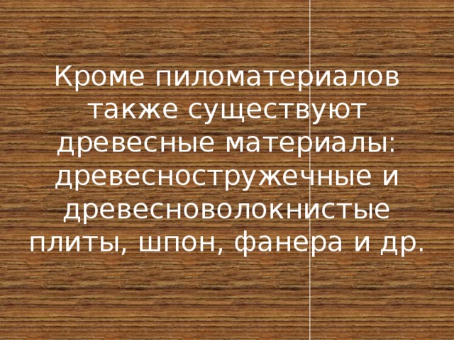 Кроме пиломатериалов также существуют древесные материалы: древесностружечные и древесноволокнистые плиты, шпон, фанера и др. 