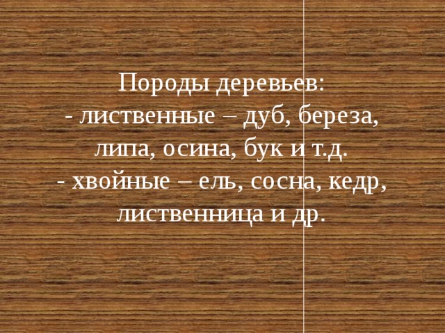  Породы деревьев:  - лиственные – дуб, береза, липа, осина, бук и т.д.  - хвойные – ель, сосна, кедр, лиственница и др.    