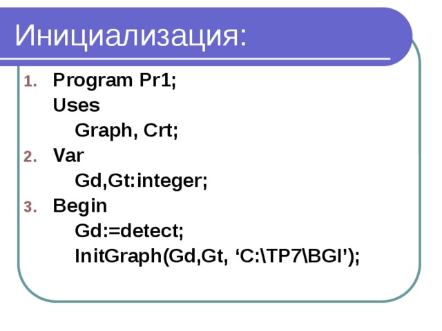Инициализация: Program Pr1;  Uses   Graph, Crt; Var   Gd,Gt:integer; Begin   Gd:=detect;   InitGraph(Gd,Gt, ‘C:\TP7\BGI’);  