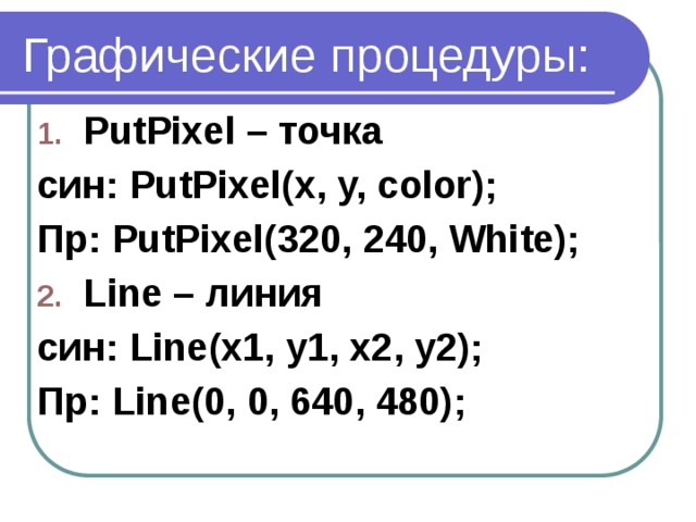 Графические процедуры: PutPixel – точка син: PutPixel(x, y, color); Пр: PutPixel(320, 240, White); Line – линия син: Line(x1, y1, x2, y2); Пр: Line(0, 0, 640, 480); 