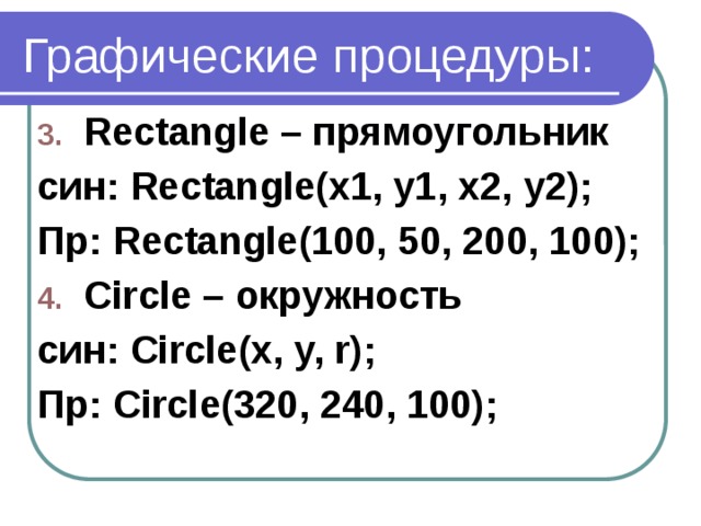 Графические процедуры: Rectangle – прямоугольник син: Rectangle(x1, y1, x2, y2); Пр: Rectangle(100, 50, 200, 100); Circle – окружность син: Circle(x, y, r); Пр: Circle(320, 240, 100); 