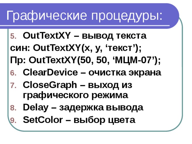 Графические процедуры: OutTextXY – вывод текста син: OutTextXY(x, y, ‘текст’); Пр: OutTextXY(50, 50, ‘МЦМ-07’); ClearDevice – очистка экрана CloseGraph – выход из графического режима Delay – задержка вывода SetColor – выбор цвета 