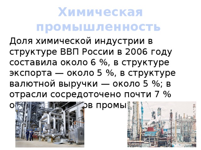 Химическая промышленность Доля химической индустрии в структуре ВВП России в 2006 году составила около 6 %, в структуре экспорта — около 5 %, в структуре валютной выручки — около 5 %; в отрасли сосредоточено почти 7 % основных фондов промышленности. 