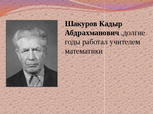 Шакуров Кадыр Абдрахманович ,долгие годы работал учителем математики 
