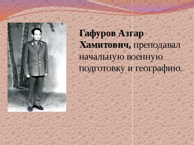 Гафуров Азгар Хамитович, преподавал начальную военную подготовку и географию. 