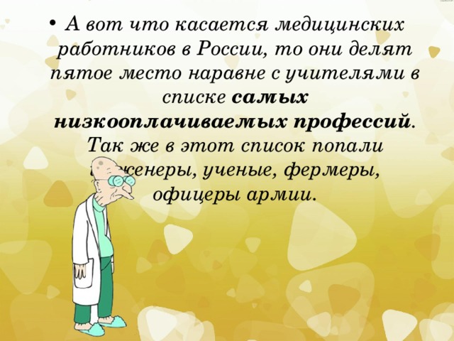 А вот что касается медицинских работников в России, то они делят пятое место наравне с учителями в списке  самых низкооплачиваемых профессий . Так же в этот список попали инженеры, ученые, фермеры, офицеры армии. 