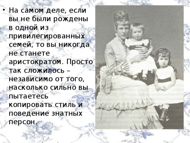 На самом деле, если вы не были рождены в одной из привилегированных семей, то вы никогда не станете аристократом. Просто так сложилось – независимо от того, насколько сильно вы пытаетесь копировать стиль и поведение знатных персон.    