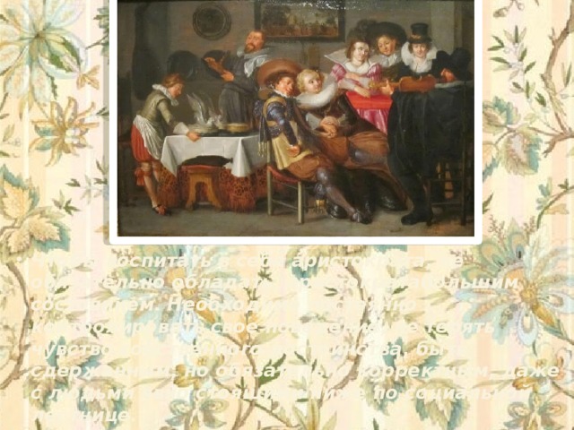 Чтобы воспитать в себе аристократа, не обязательно обладать, аристократабольшим состоянием. Необходимо постоянно контролировать свое поведение, не терять чувство собственного достоинства, быть сдержанным, но обязательно корректным, даже с людьми явно стоящими ниже по социальной лестнице.  